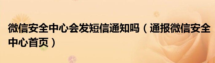 微信安全中心会发短信通知吗（通报微信安全中心首页）