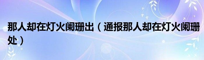 那人却在灯火阑珊出（通报那人却在灯火阑珊处）