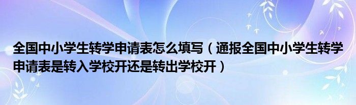 全国中小学生转学申请表怎么填写（通报全国中小学生转学申请表是转入学校开还是转出学校开）