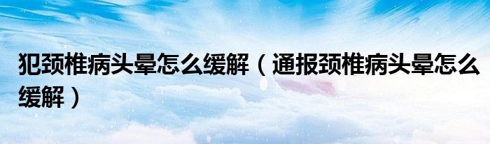 犯颈椎病头晕怎么缓解（通报颈椎病头晕怎么缓解）