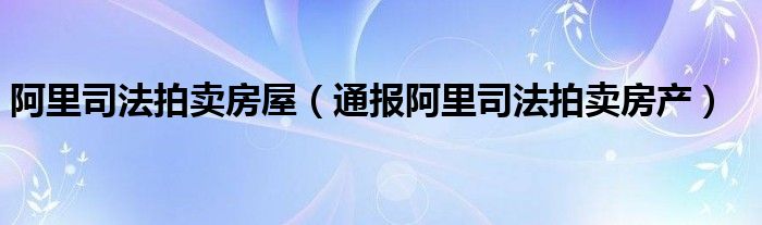 阿里司法拍卖房屋（通报阿里司法拍卖房产）