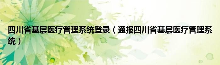 四川省基层医疗管理系统登录（通报四川省基层医疗管理系统）