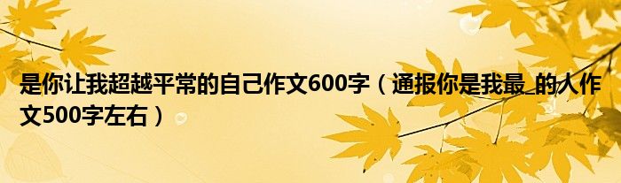 是你让我超越平常的自己作文600字（通报你是我最_的人作文500字左右）