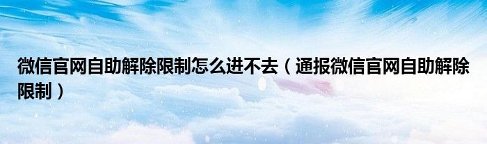 微信官网自助解除限制怎么进不去（通报微信官网自助解除限制）