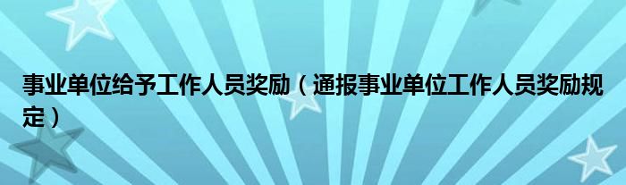 事业单位给予工作人员奖励（通报事业单位工作人员奖励规定）