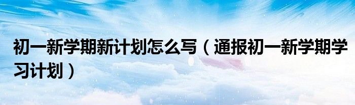 初一新学期新计划怎么写（通报初一新学期学习计划）