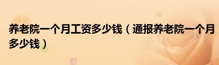 养老院一个月工资多少钱（通报养老院一个月多少钱）