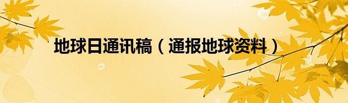 地球日通讯稿（通报地球资料）