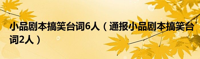 小品剧本搞笑台词6人（通报小品剧本搞笑台词2人）