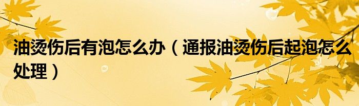 油烫伤后有泡怎么办（通报油烫伤后起泡怎么处理）