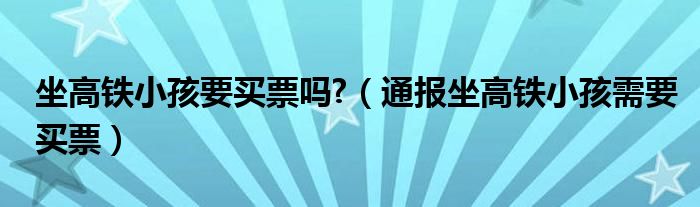 坐高铁小孩要买票吗?（通报坐高铁小孩需要买票）