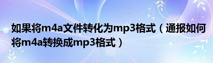 如果将m4a文件转化为mp3格式（通报如何将m4a转换成mp3格式）