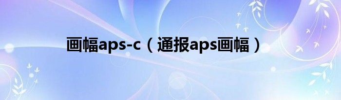 画幅aps-c（通报aps画幅）