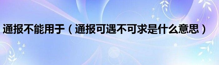 通报不能用于（通报可遇不可求是什么意思）