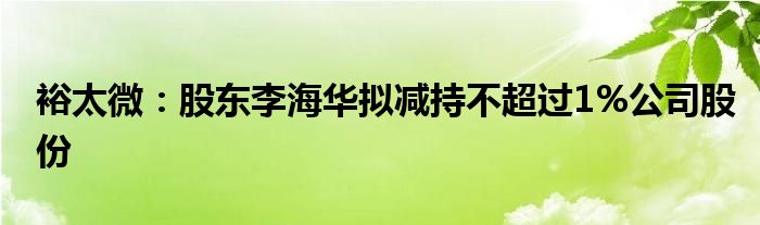 裕太微：股东李海华拟减持不超过1%公司股份