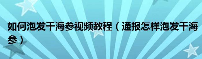 如何泡发干海参视频教程（通报怎样泡发干海参）