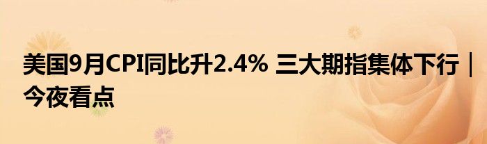 美国9月CPI同比升2.4% 三大期指集体下行｜今夜看点