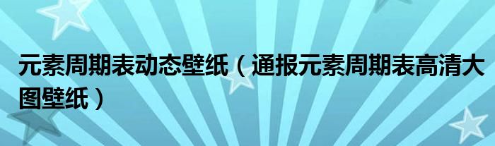 元素周期表动态壁纸（通报元素周期表高清大图壁纸）