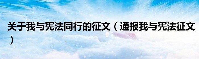 关于我与宪法同行的征文（通报我与宪法征文）