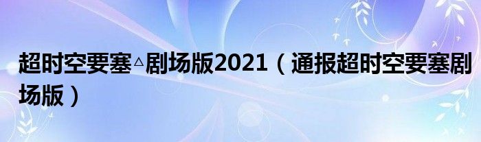 超时空要塞△剧场版2021（通报超时空要塞剧场版）