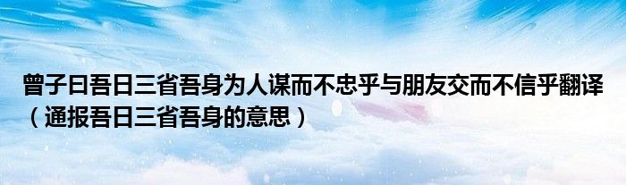 曾子曰吾日三省吾身为人谋而不忠乎与朋友交而不信乎翻译（通报吾日三省吾身的意思）