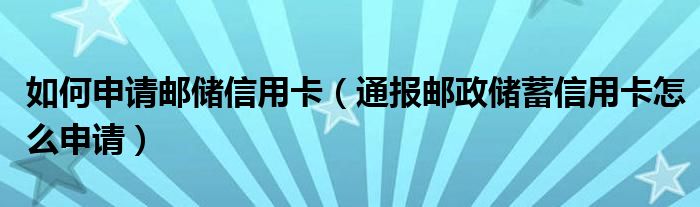 如何申请邮储信用卡（通报邮政储蓄信用卡怎么申请）