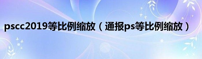 pscc2019等比例缩放（通报ps等比例缩放）