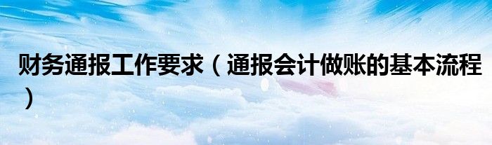 财务通报工作要求（通报会计做账的基本流程）