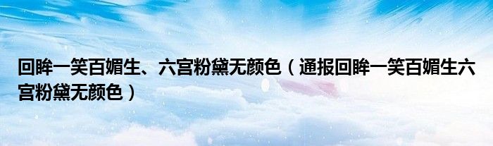 回眸一笑百媚生、六宫粉黛无颜色（通报回眸一笑百媚生六宫粉黛无颜色）