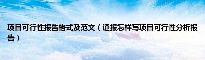 项目可行性报告格式及范文（通报怎样写项目可行性分析报告）