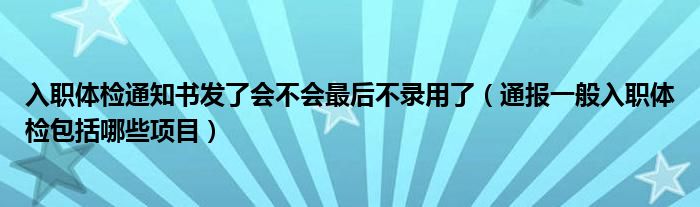 入职体检通知书发了会不会最后不录用了（通报一般入职体检包括哪些项目）