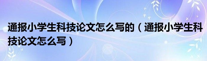 通报小学生科技论文怎么写的（通报小学生科技论文怎么写）