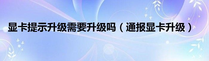 显卡提示升级需要升级吗（通报显卡升级）