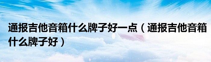 通报吉他音箱什么牌子好一点（通报吉他音箱什么牌子好）