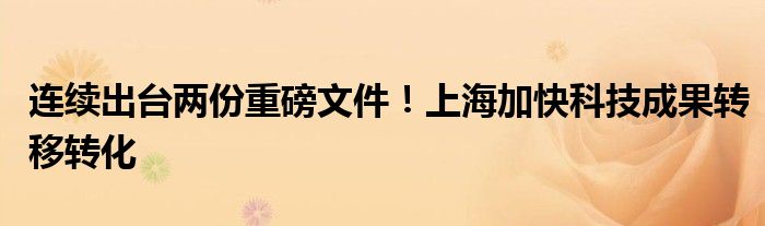 连续出台两份重磅文件！上海加快科技成果转移转化