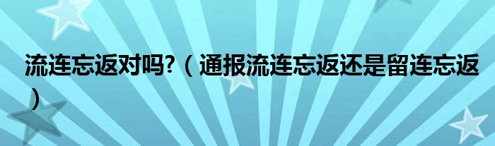 流连忘返对吗?（通报流连忘返还是留连忘返）