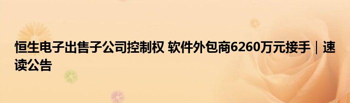 恒生电子出售子公司控制权 软件外包商6260万元接手｜速读公告