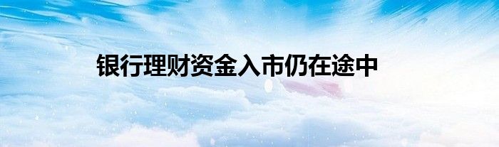 银行理财资金入市仍在途中