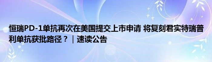 恒瑞PD-1单抗再次在美国提交上市申请 将复刻君实特瑞普利单抗获批路径？｜速读公告