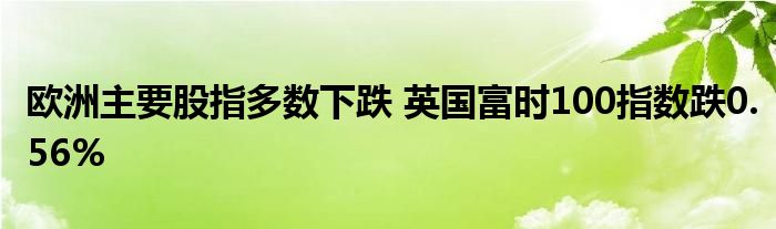 欧洲主要股指多数下跌 英国富时100指数跌0.56%