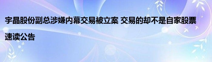 宇晶股份副总涉嫌内幕交易被立案 交易的却不是自家股票|速读公告