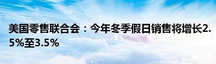 美国零售联合会：今年冬季假日销售将增长2.5%至3.5%