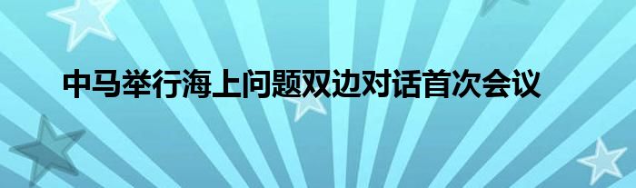 中马举行海上问题双边对话首次会议