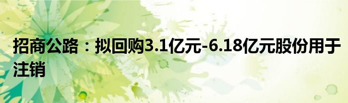 招商公路：拟回购3.1亿元-6.18亿元股份用于注销