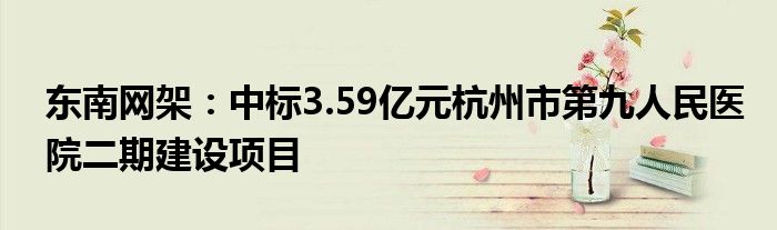 东南网架：中标3.59亿元杭州市第九人民医院二期建设项目