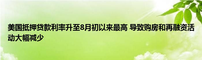 美国抵押贷款利率升至8月初以来最高 导致购房和再融资活动大幅减少