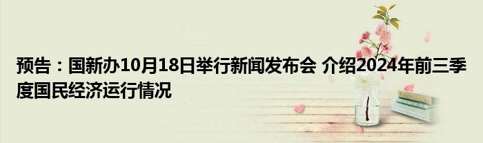 预告：国新办10月18日举行新闻发布会 介绍2024年前三季度国民经济运行情况