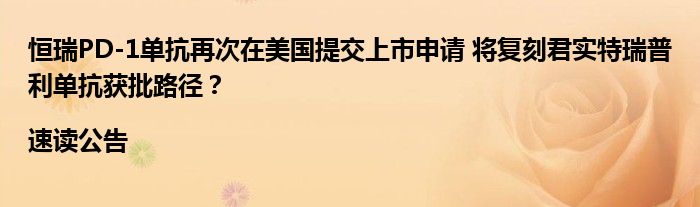 恒瑞PD-1单抗再次在美国提交上市申请 将复刻君实特瑞普利单抗获批路径？|速读公告