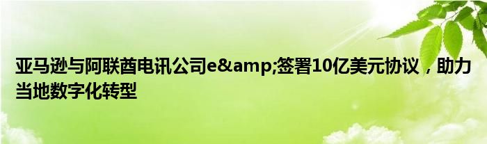 亚马逊与阿联酋电讯公司e&签署10亿美元协议，助力当地数字化转型