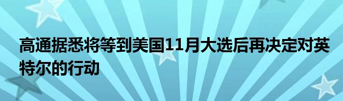 高通据悉将等到美国11月大选后再决定对英特尔的行动